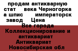 продам антикварную стат.19 века Черногорка а.шпис 1877 императорск.завод  › Цена ­ 150 000 - Все города Коллекционирование и антиквариат » Антиквариат   . Новосибирская обл.,Бердск г.